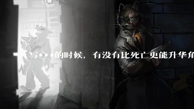 写***的时候，有没有比死亡更能升华角色的手段？