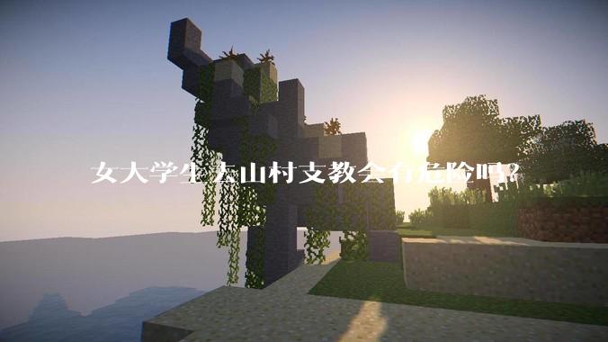 女大学生去山村支教会有危险吗？