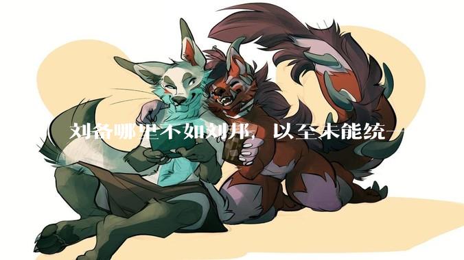 刘备哪里不如刘邦，以至未能统一天下？