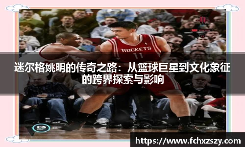 迷尔格姚明的传奇之路：从篮球巨星到文化象征的跨界探索与影响