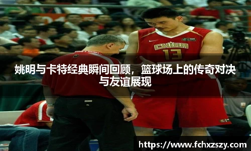 姚明与卡特经典瞬间回顾，篮球场上的传奇对决与友谊展现